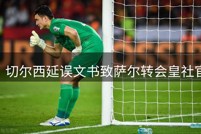 切尔西延误文书致萨尔转会皇社官宣延期