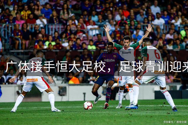 广体接手恒大足校，足球青训迎来新篇章